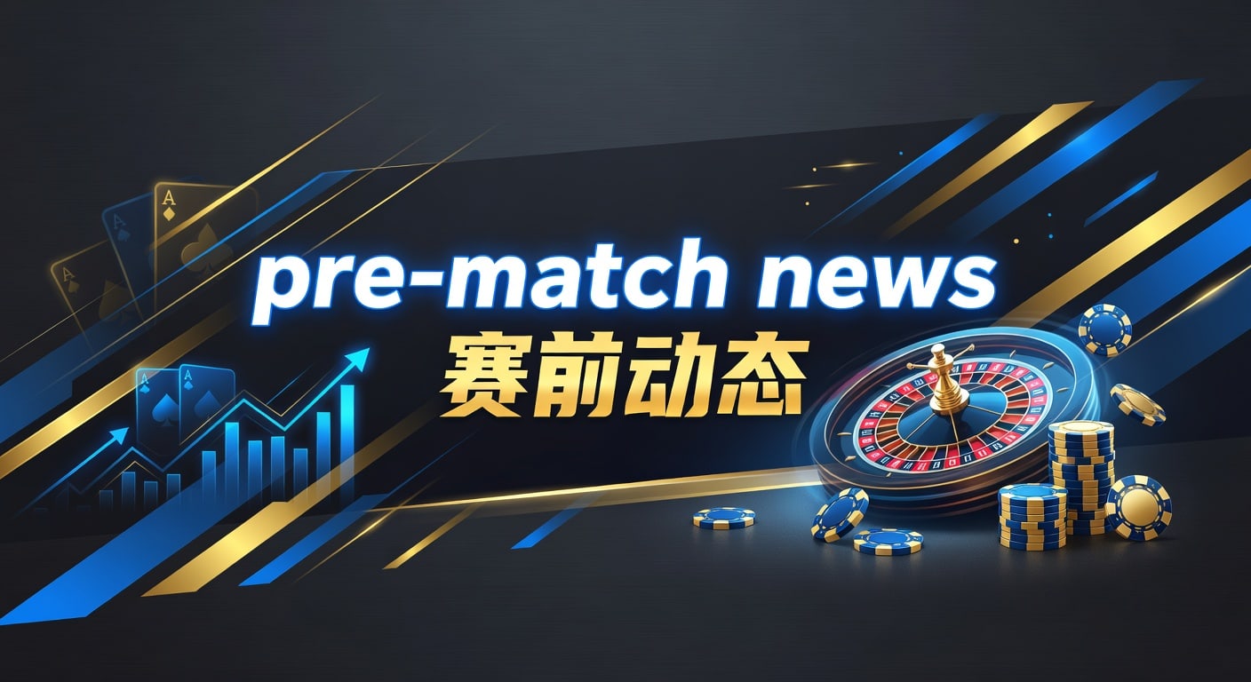 pre-match news 赛前动态：赛前情报与临场判断